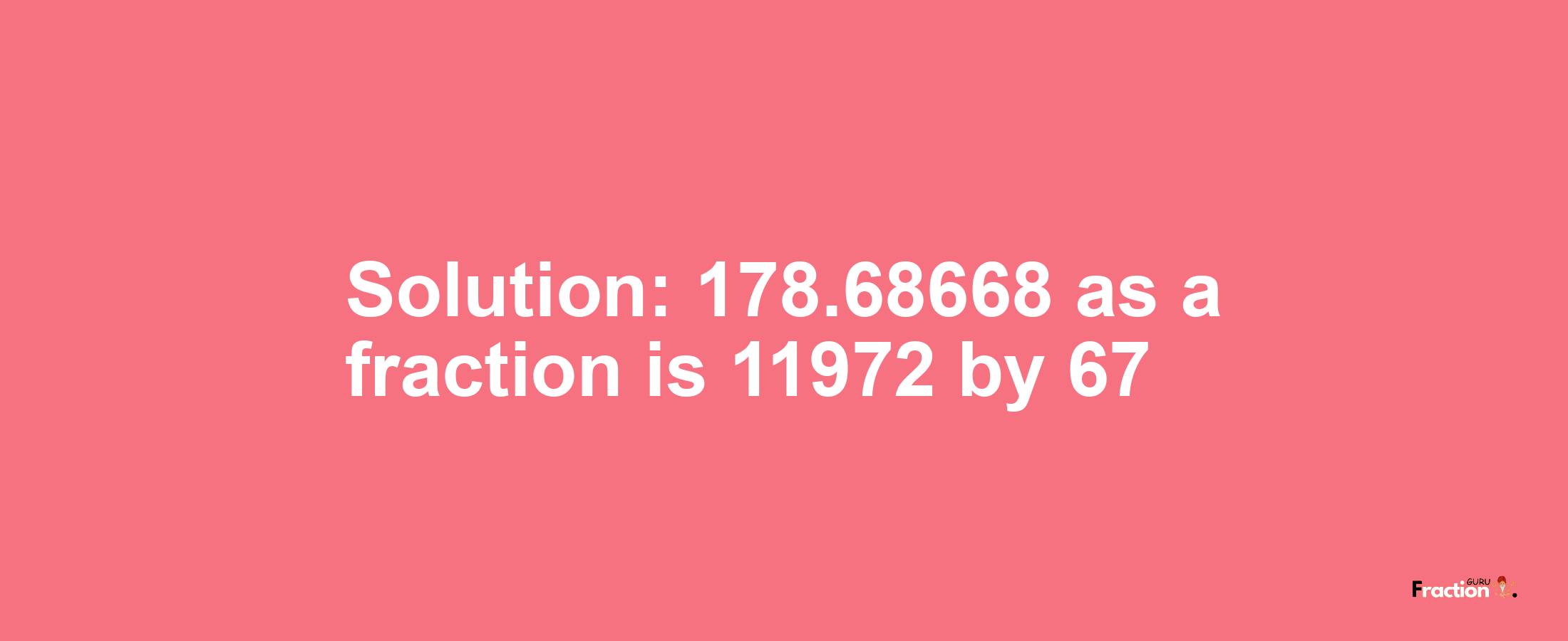 Solution:178.68668 as a fraction is 11972/67